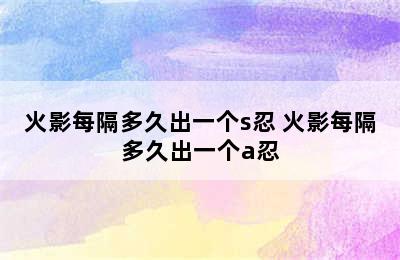 火影每隔多久出一个s忍 火影每隔多久出一个a忍